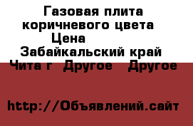 Газовая плита коричневого цвета › Цена ­ 8 000 - Забайкальский край, Чита г. Другое » Другое   